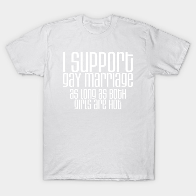 I Support Gay Marriage As Long As Both Girls Are Hot T-Shirt-TOZ